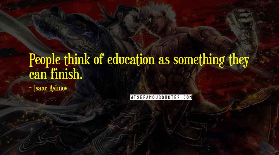 Isaac Asimov Quotes: People think of education as something they can finish.