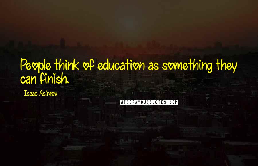 Isaac Asimov Quotes: People think of education as something they can finish.