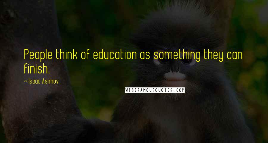 Isaac Asimov Quotes: People think of education as something they can finish.