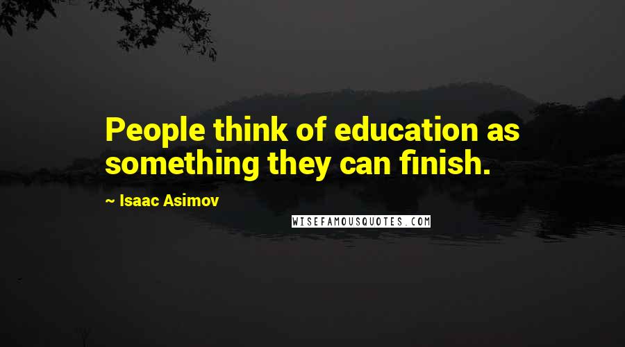 Isaac Asimov Quotes: People think of education as something they can finish.