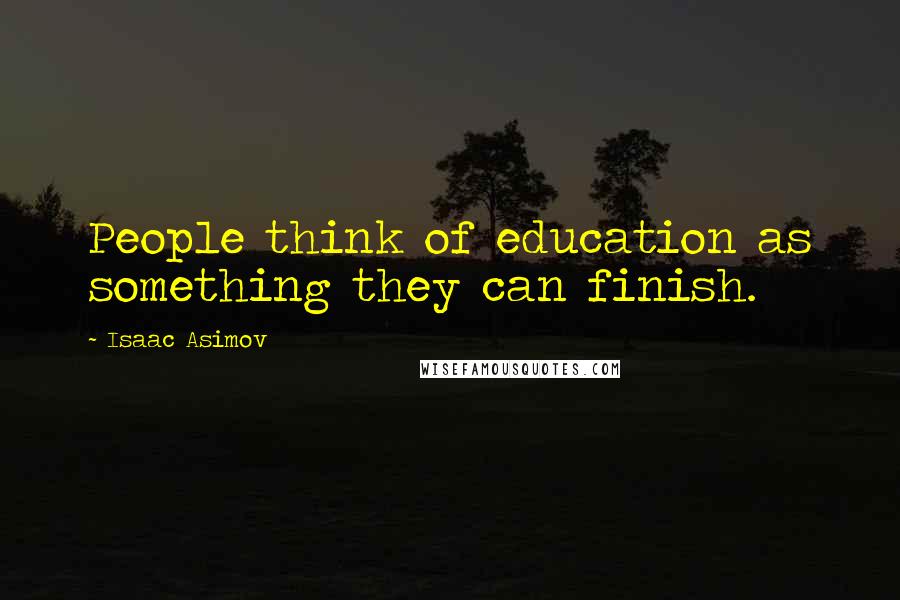 Isaac Asimov Quotes: People think of education as something they can finish.