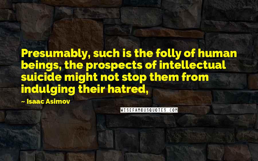 Isaac Asimov Quotes: Presumably, such is the folly of human beings, the prospects of intellectual suicide might not stop them from indulging their hatred,