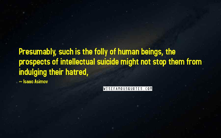 Isaac Asimov Quotes: Presumably, such is the folly of human beings, the prospects of intellectual suicide might not stop them from indulging their hatred,