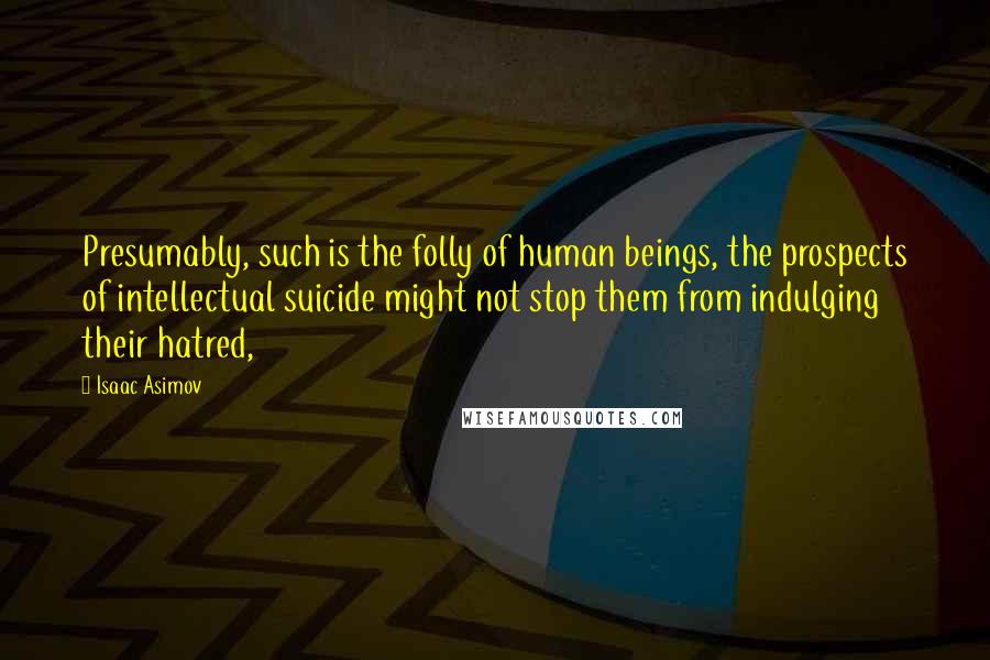 Isaac Asimov Quotes: Presumably, such is the folly of human beings, the prospects of intellectual suicide might not stop them from indulging their hatred,