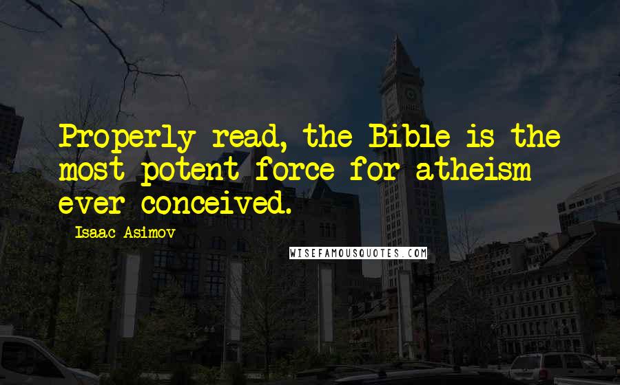 Isaac Asimov Quotes: Properly read, the Bible is the most potent force for atheism ever conceived.