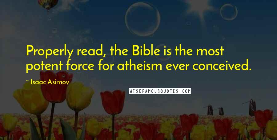 Isaac Asimov Quotes: Properly read, the Bible is the most potent force for atheism ever conceived.