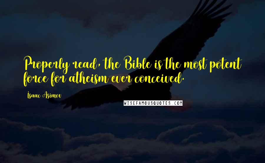 Isaac Asimov Quotes: Properly read, the Bible is the most potent force for atheism ever conceived.
