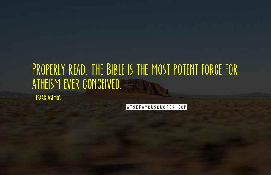 Isaac Asimov Quotes: Properly read, the Bible is the most potent force for atheism ever conceived.