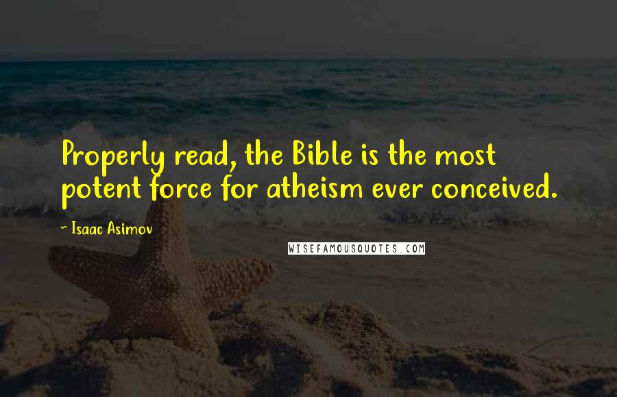 Isaac Asimov Quotes: Properly read, the Bible is the most potent force for atheism ever conceived.