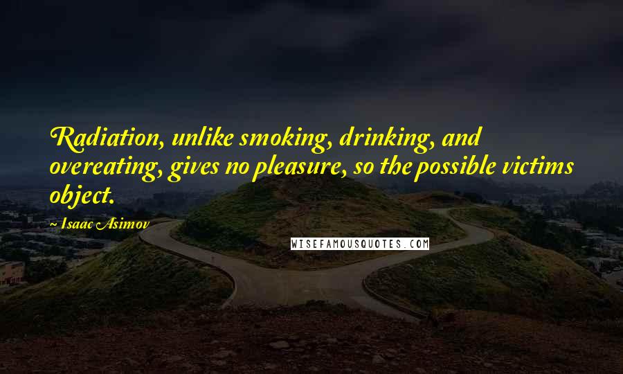 Isaac Asimov Quotes: Radiation, unlike smoking, drinking, and overeating, gives no pleasure, so the possible victims object.