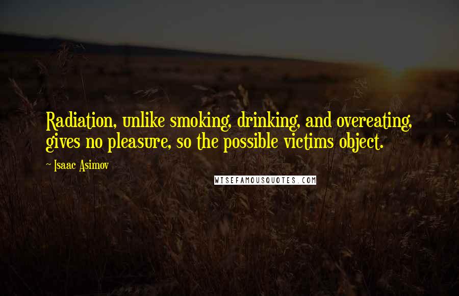 Isaac Asimov Quotes: Radiation, unlike smoking, drinking, and overeating, gives no pleasure, so the possible victims object.