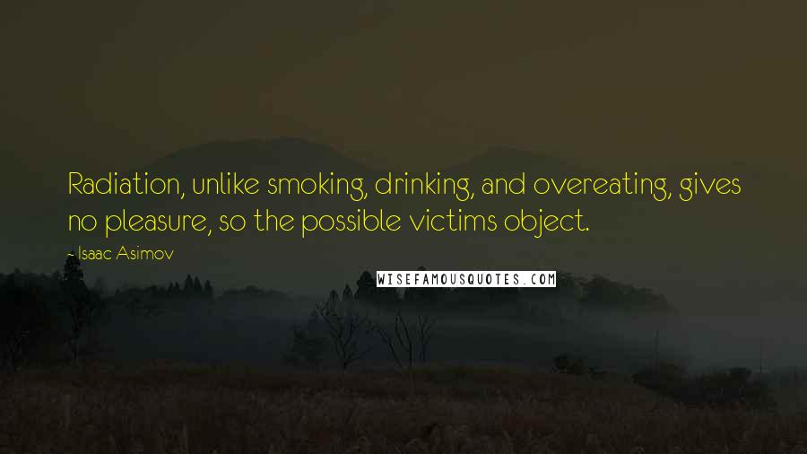 Isaac Asimov Quotes: Radiation, unlike smoking, drinking, and overeating, gives no pleasure, so the possible victims object.