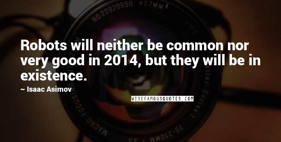 Isaac Asimov Quotes: Robots will neither be common nor very good in 2014, but they will be in existence.