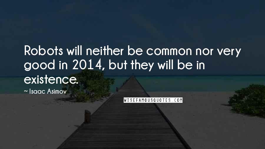 Isaac Asimov Quotes: Robots will neither be common nor very good in 2014, but they will be in existence.