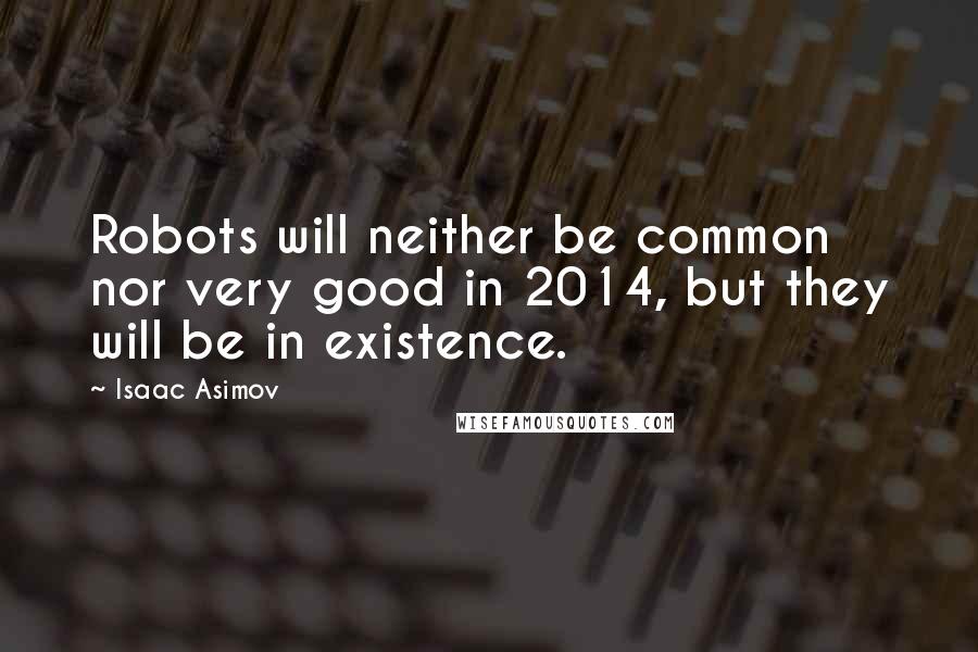 Isaac Asimov Quotes: Robots will neither be common nor very good in 2014, but they will be in existence.