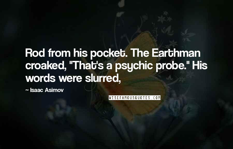 Isaac Asimov Quotes: Rod from his pocket. The Earthman croaked, "That's a psychic probe." His words were slurred,