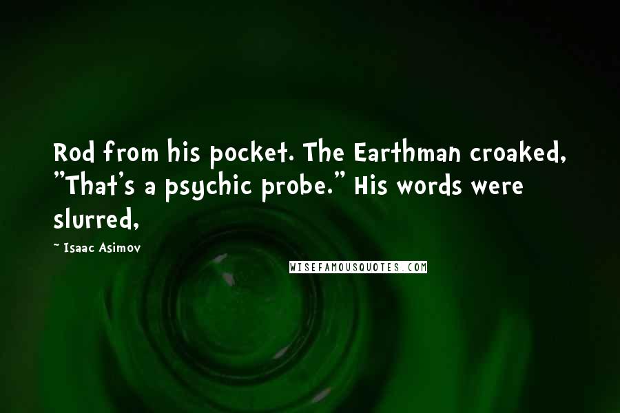 Isaac Asimov Quotes: Rod from his pocket. The Earthman croaked, "That's a psychic probe." His words were slurred,