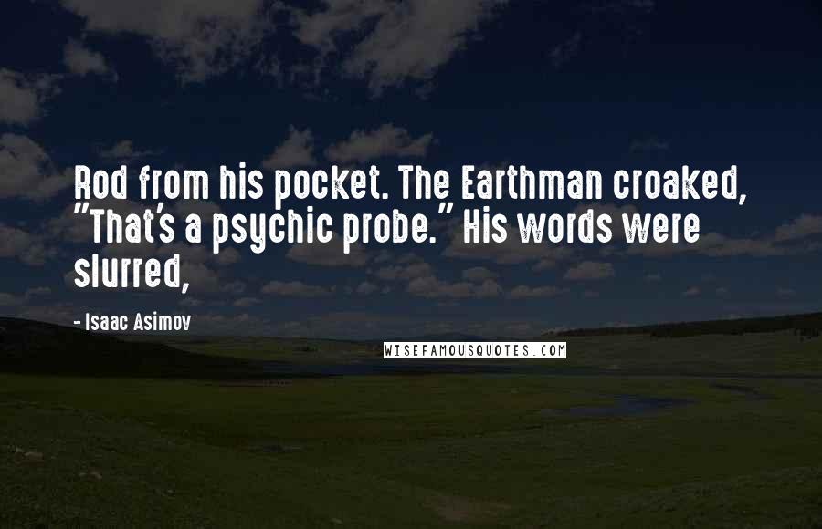 Isaac Asimov Quotes: Rod from his pocket. The Earthman croaked, "That's a psychic probe." His words were slurred,