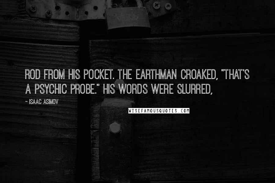 Isaac Asimov Quotes: Rod from his pocket. The Earthman croaked, "That's a psychic probe." His words were slurred,