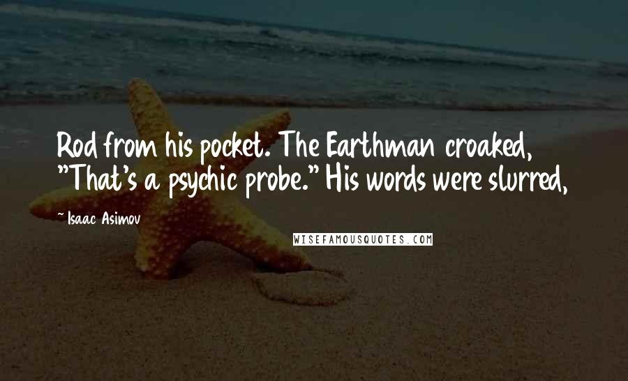 Isaac Asimov Quotes: Rod from his pocket. The Earthman croaked, "That's a psychic probe." His words were slurred,