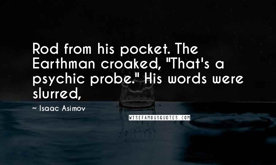 Isaac Asimov Quotes: Rod from his pocket. The Earthman croaked, "That's a psychic probe." His words were slurred,