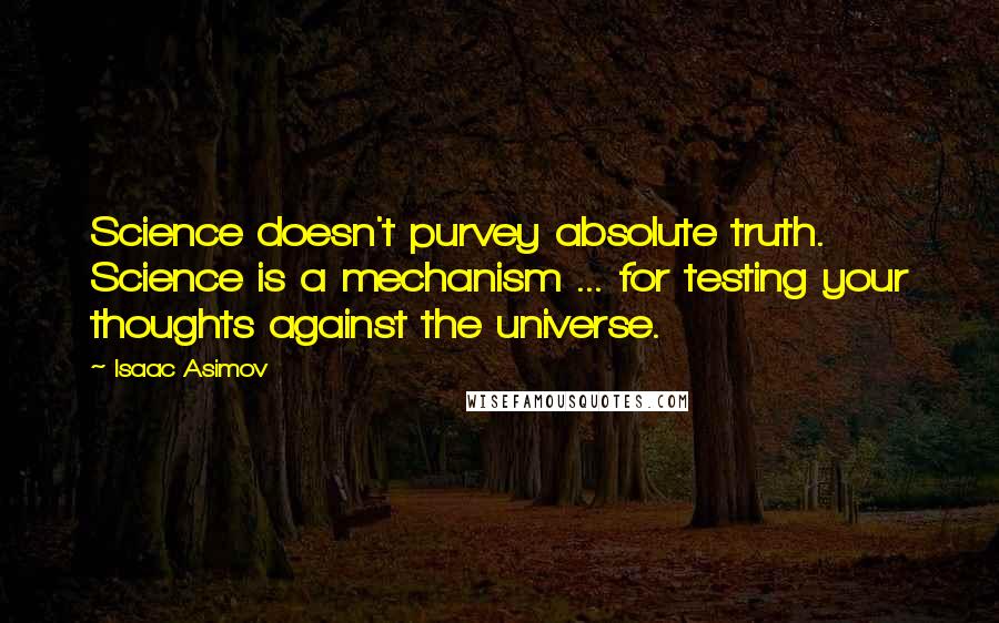 Isaac Asimov Quotes: Science doesn't purvey absolute truth. Science is a mechanism ... for testing your thoughts against the universe.