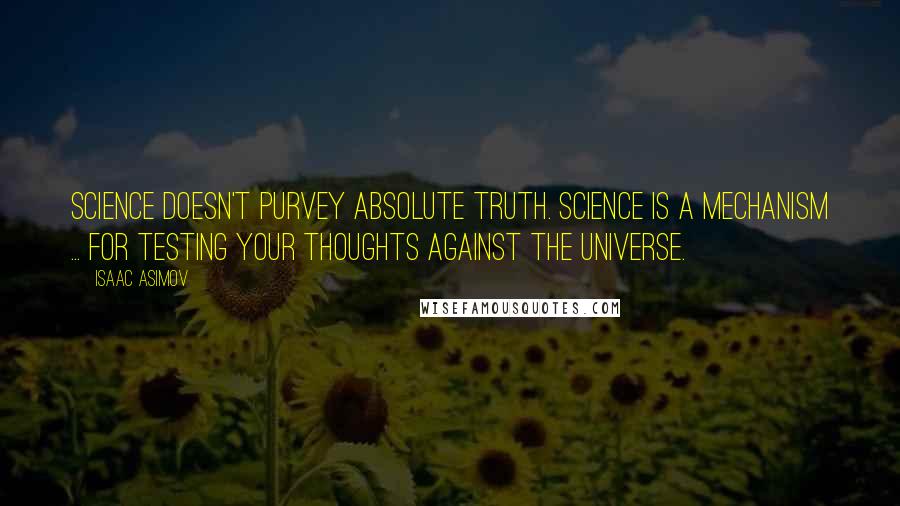 Isaac Asimov Quotes: Science doesn't purvey absolute truth. Science is a mechanism ... for testing your thoughts against the universe.