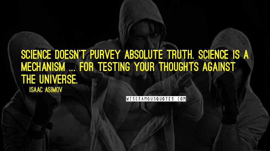 Isaac Asimov Quotes: Science doesn't purvey absolute truth. Science is a mechanism ... for testing your thoughts against the universe.