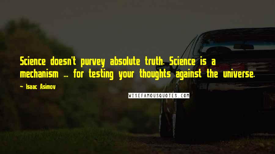 Isaac Asimov Quotes: Science doesn't purvey absolute truth. Science is a mechanism ... for testing your thoughts against the universe.