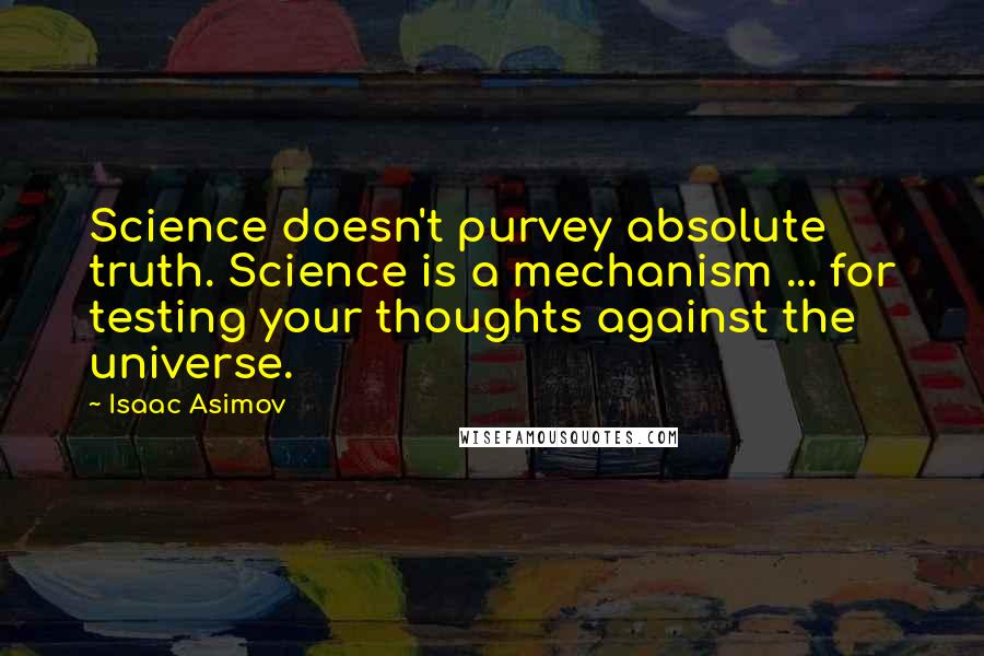 Isaac Asimov Quotes: Science doesn't purvey absolute truth. Science is a mechanism ... for testing your thoughts against the universe.