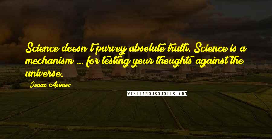 Isaac Asimov Quotes: Science doesn't purvey absolute truth. Science is a mechanism ... for testing your thoughts against the universe.