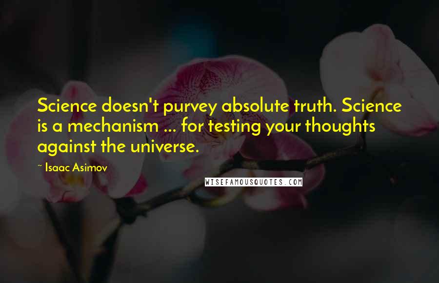 Isaac Asimov Quotes: Science doesn't purvey absolute truth. Science is a mechanism ... for testing your thoughts against the universe.