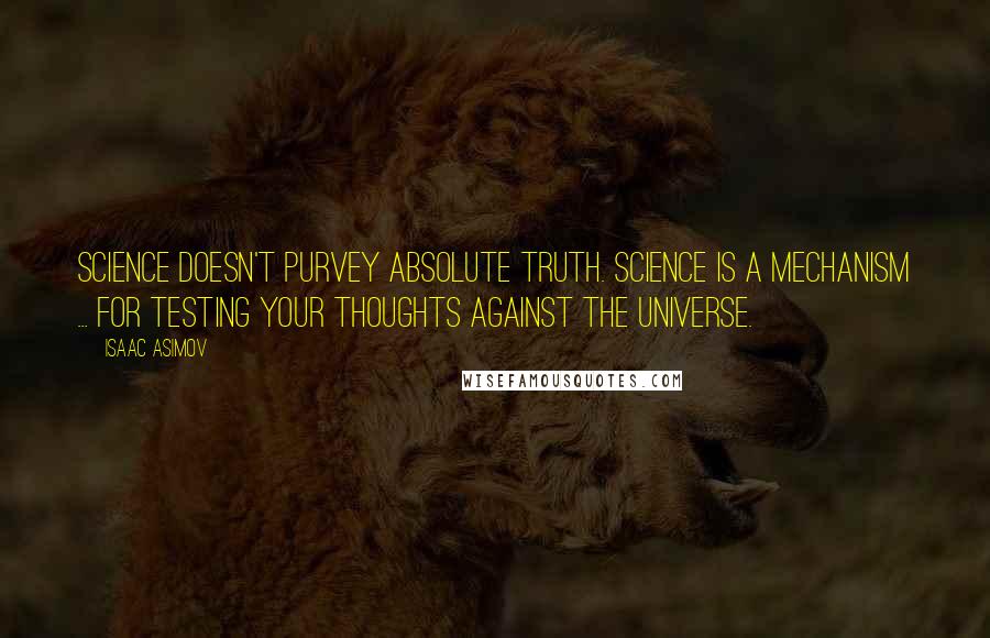 Isaac Asimov Quotes: Science doesn't purvey absolute truth. Science is a mechanism ... for testing your thoughts against the universe.