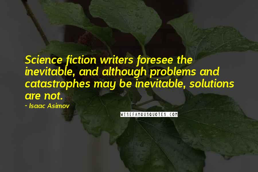 Isaac Asimov Quotes: Science fiction writers foresee the inevitable, and although problems and catastrophes may be inevitable, solutions are not.