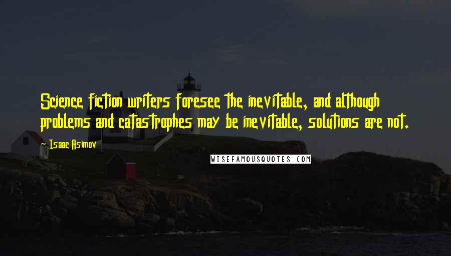 Isaac Asimov Quotes: Science fiction writers foresee the inevitable, and although problems and catastrophes may be inevitable, solutions are not.