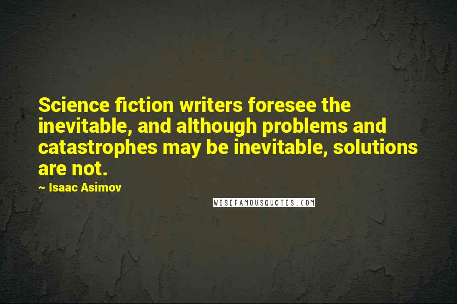 Isaac Asimov Quotes: Science fiction writers foresee the inevitable, and although problems and catastrophes may be inevitable, solutions are not.