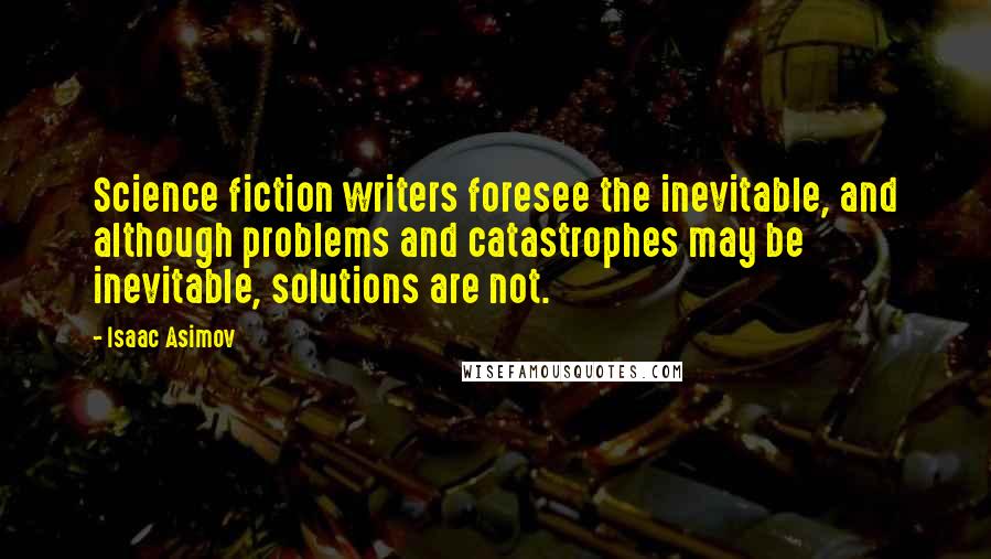 Isaac Asimov Quotes: Science fiction writers foresee the inevitable, and although problems and catastrophes may be inevitable, solutions are not.