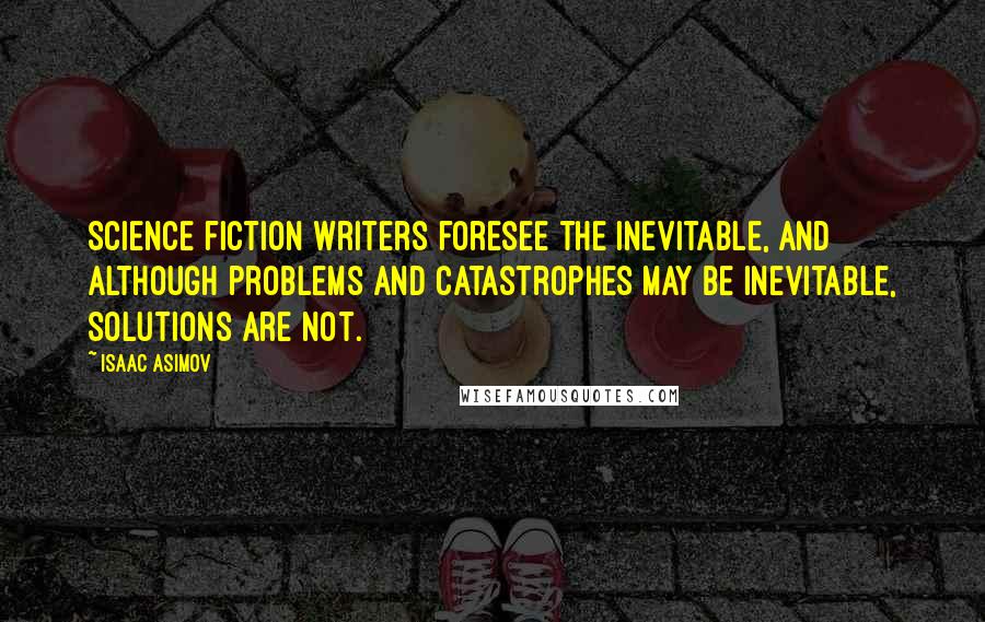 Isaac Asimov Quotes: Science fiction writers foresee the inevitable, and although problems and catastrophes may be inevitable, solutions are not.