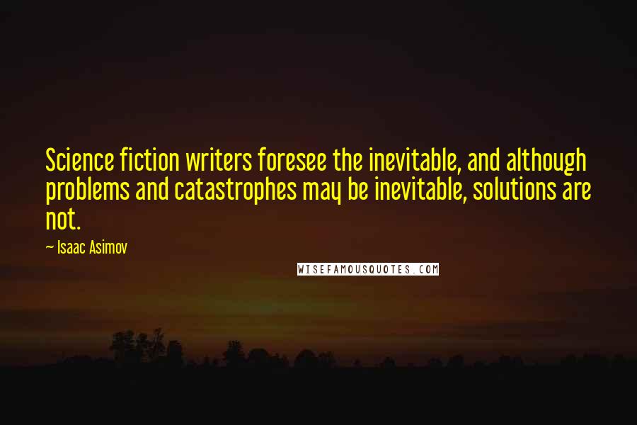 Isaac Asimov Quotes: Science fiction writers foresee the inevitable, and although problems and catastrophes may be inevitable, solutions are not.