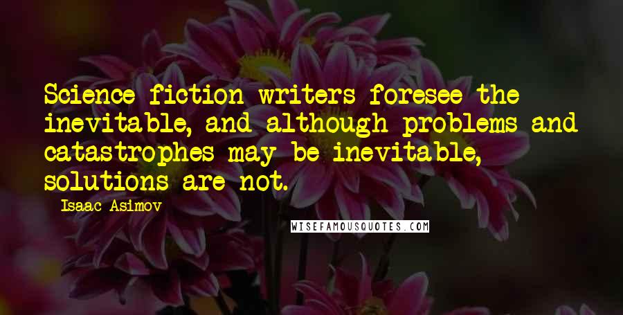 Isaac Asimov Quotes: Science fiction writers foresee the inevitable, and although problems and catastrophes may be inevitable, solutions are not.