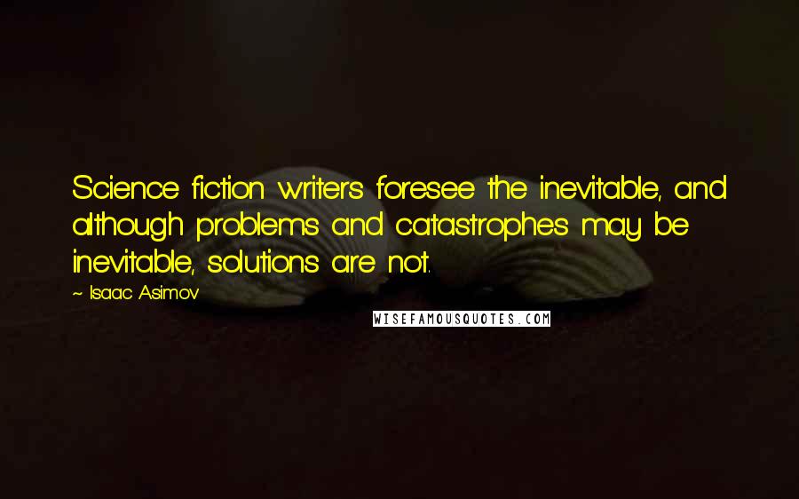 Isaac Asimov Quotes: Science fiction writers foresee the inevitable, and although problems and catastrophes may be inevitable, solutions are not.