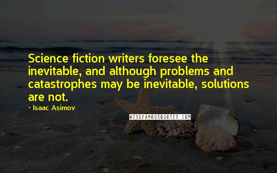 Isaac Asimov Quotes: Science fiction writers foresee the inevitable, and although problems and catastrophes may be inevitable, solutions are not.