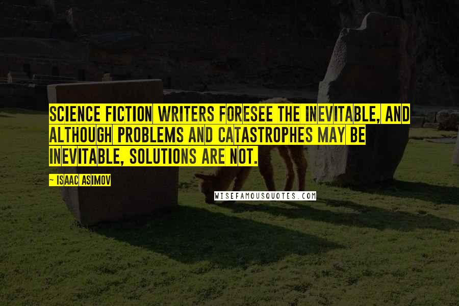 Isaac Asimov Quotes: Science fiction writers foresee the inevitable, and although problems and catastrophes may be inevitable, solutions are not.