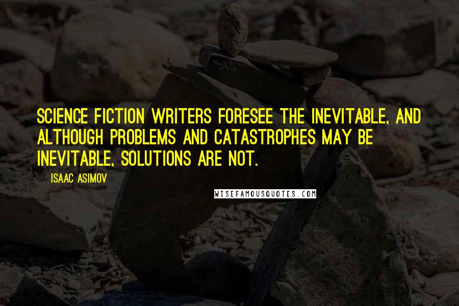 Isaac Asimov Quotes: Science fiction writers foresee the inevitable, and although problems and catastrophes may be inevitable, solutions are not.