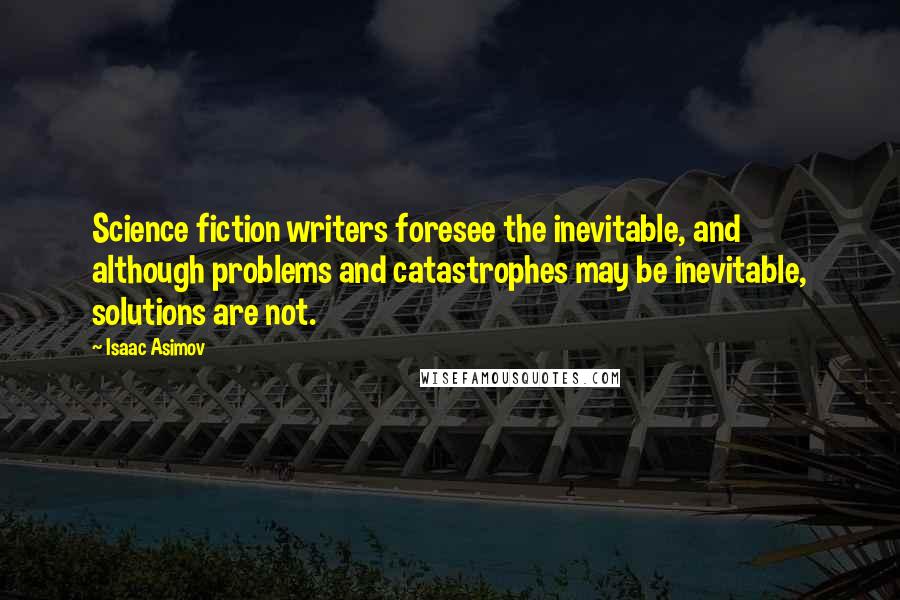 Isaac Asimov Quotes: Science fiction writers foresee the inevitable, and although problems and catastrophes may be inevitable, solutions are not.