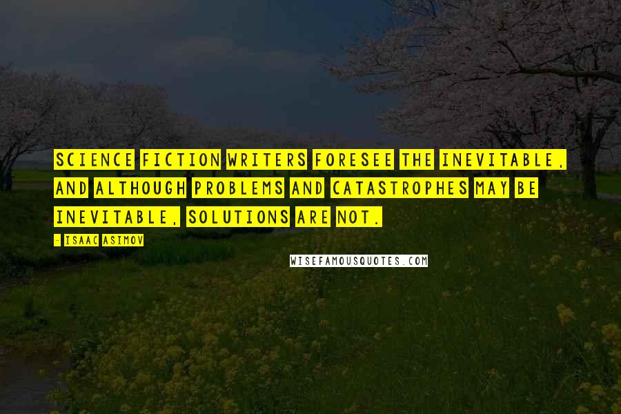 Isaac Asimov Quotes: Science fiction writers foresee the inevitable, and although problems and catastrophes may be inevitable, solutions are not.