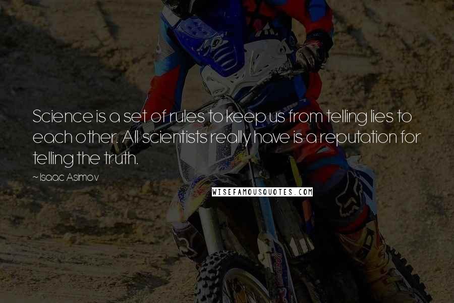 Isaac Asimov Quotes: Science is a set of rules to keep us from telling lies to each other. All scientists really have is a reputation for telling the truth.
