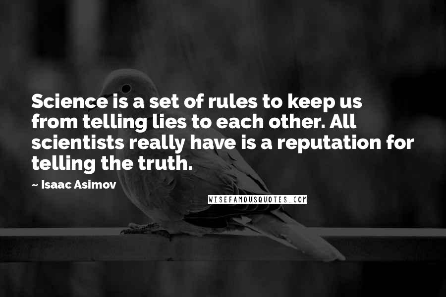 Isaac Asimov Quotes: Science is a set of rules to keep us from telling lies to each other. All scientists really have is a reputation for telling the truth.