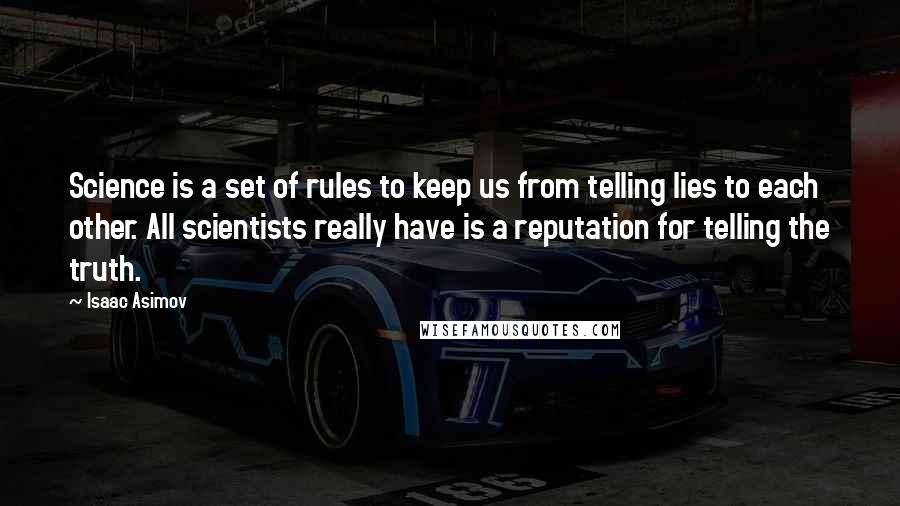 Isaac Asimov Quotes: Science is a set of rules to keep us from telling lies to each other. All scientists really have is a reputation for telling the truth.