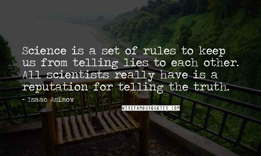 Isaac Asimov Quotes: Science is a set of rules to keep us from telling lies to each other. All scientists really have is a reputation for telling the truth.